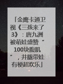 金鹰卡通卫视《三孩来了3》：唐九洲被萌娃盛赞“100块腹肌”，井胧带娃有梗超欢乐