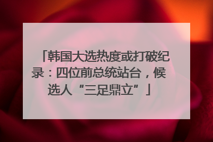 韩国大选热度或打破纪录：四位前总统站台，候选人“三足鼎立”