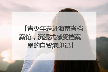 青少年走进海南省档案馆，沉浸式感受档案里的自贸港印记