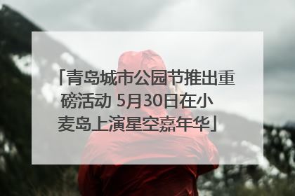 青岛城市公园节推出重磅活动 5月30日在小麦岛上演星空嘉年华