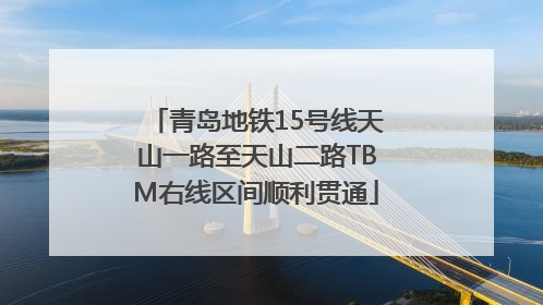 青岛地铁15号线天山一路至天山二路TBM右线区间顺利贯通
