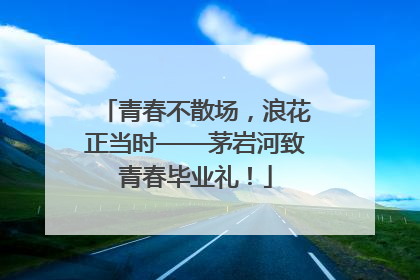 青春不散场，浪花正当时——茅岩河致青春毕业礼！