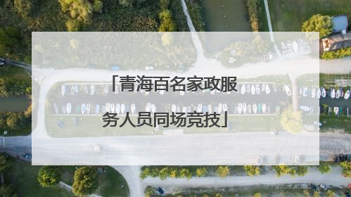 青海百名家政服务人员同场竞技