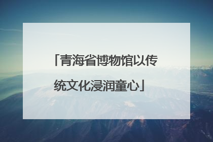 青海省博物馆以传统文化浸润童心