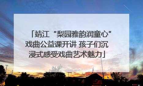 靖江“梨园雅韵润童心”戏曲公益课开讲 孩子们沉浸式感受戏曲艺术魅力