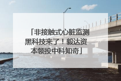 非接触式心脏监测黑科技来了！毅达资本领投中科知奇