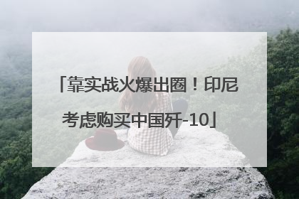 靠实战火爆出圈！印尼考虑购买中国歼-10