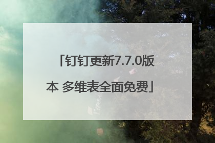 钉钉更新7.7.0版本 多维表全面免费