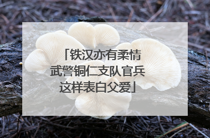 铁汉亦有柔情 武警铜仁支队官兵这样表白父爱