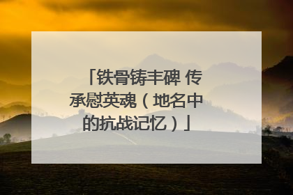 铁骨铸丰碑 传承慰英魂（地名中的抗战记忆）
