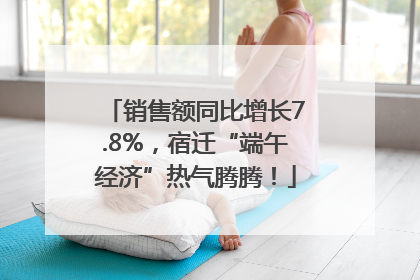 销售额同比增长7.8%，宿迁“端午经济”热气腾腾！