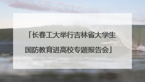 长春工大举行吉林省大学生国防教育进高校专题报告会