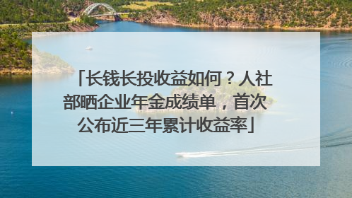 长钱长投收益如何？人社部晒企业年金成绩单，首次公布近三年累计收益率
