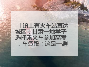 镇上有火车站直达城区，甘肃一地学子选择乘火车参加高考，车务段：这是一趟逐梦列车