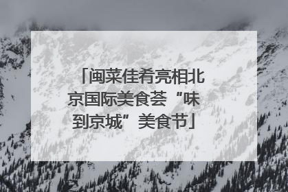 闽菜佳肴亮相北京国际美食荟“味到京城”美食节