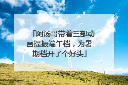 阿汤哥带着三部动画提振端午档，为暑期档开了个好头