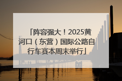 阵容强大！2025黄河口（东营）国际公路自行车赛本周末举行