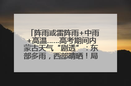 阵雨或雷阵雨+中雨+高温……高考期间内蒙古天气“剧透”：东部多雨，西部晴晒！局地有短时强降水