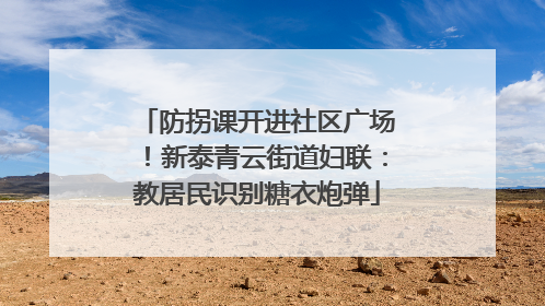 防拐课开进社区广场！新泰青云街道妇联：教居民识别糖衣炮弹