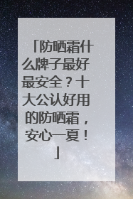 防晒霜什么牌子最好最安全？十大公认好用的防晒霜，安心一夏！