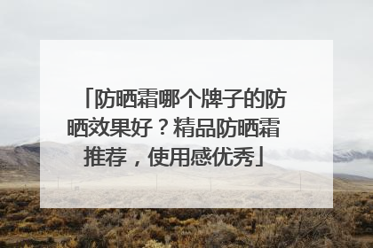 防晒霜哪个牌子的防晒效果好？精品防晒霜推荐，使用感优秀