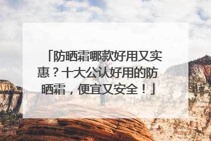 防晒霜哪款好用又实惠？十大公认好用的防晒霜，便宜又安全！