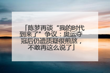 陈梦再谈“我的时代到来了”争议：奥运夺冠后仍遭质疑很煎熬，不敢再这么说了