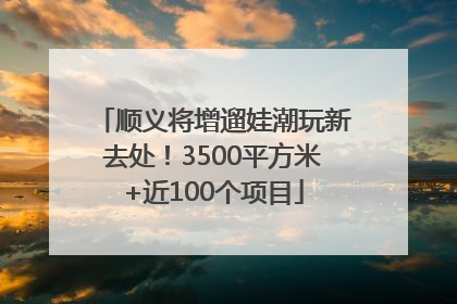 顺义将增遛娃潮玩新去处！3500平方米+近100个项目