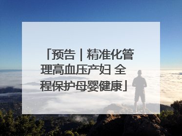 预告｜精准化管理高血压产妇 全程保护母婴健康