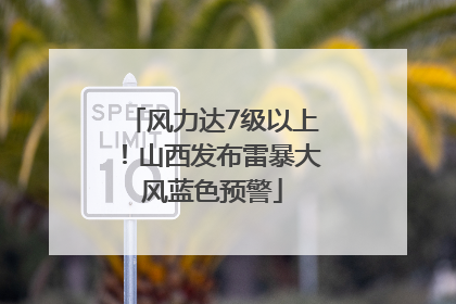 风力达7级以上！山西发布雷暴大风蓝色预警