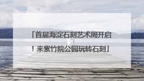 首届海淀石刻艺术周开启！来紫竹院公园玩转石刻