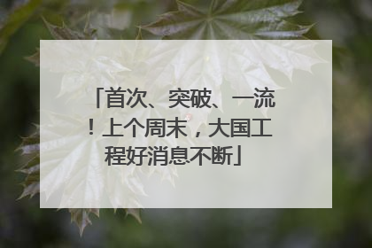 首次、突破、一流！上个周末，大国工程好消息不断
