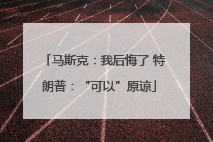 马斯克：我后悔了 特朗普：“可以”原谅