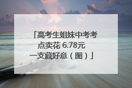 高考生姐妹中考考点卖花 6.78元一支藏好意（图）
