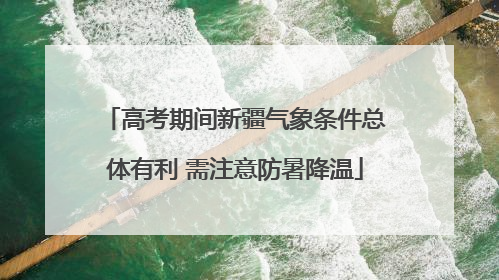 高考期间新疆气象条件总体有利 需注意防暑降温