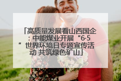 高质量发展看山西国企：中能煤业开展“6·5”世界环境日专题宣传活动 共筑绿色矿山