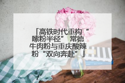 高铁时代重构“嗦粉半径” 常德牛肉粉与重庆酸辣粉“双向奔赴”