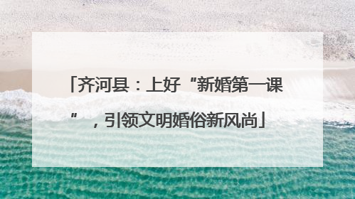 齐河县：上好“新婚第一课”，引领文明婚俗新风尚