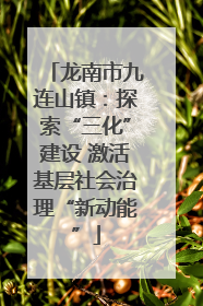 龙南市九连山镇：探索“三化”建设 激活基层社会治理“新动能”