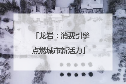 龙岩：消费引擎点燃城市新活力
