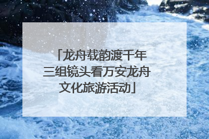 龙舟载韵渡千年 三组镜头看万安龙舟文化旅游活动
