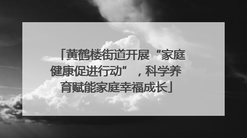 黄鹤楼街道开展“家庭健康促进行动”，科学养育赋能家庭幸福成长