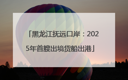 黑龙江抚远口岸：2025年首艘出境货船出港