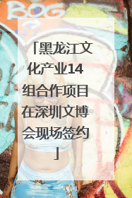 黑龙江文化产业14组合作项目在深圳文博会现场签约