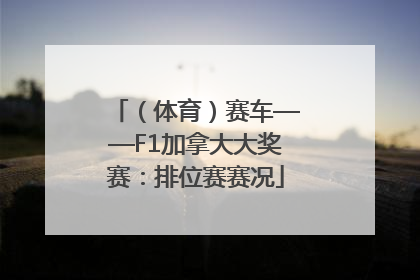 （体育）赛车——F1加拿大大奖赛：排位赛赛况