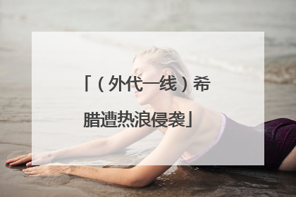 （外代一线）希腊遭热浪侵袭