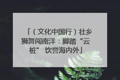 （文化中国行）壮乡狮舞闯南洋：脚踏“云桩” 饮誉海内外