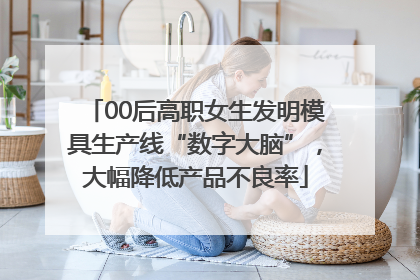 00后高职女生发明模具生产线“数字大脑”，大幅降低产品不良率