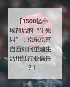 1500亿市场背后的“生死局”：京东京喜自营如何重建生活用纸行业信任？