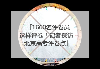 1660名评卷员这样评卷！记者探访北京高考评卷点